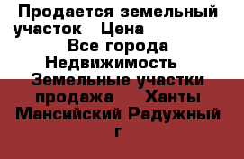  Продается земельный участок › Цена ­ 700 000 - Все города Недвижимость » Земельные участки продажа   . Ханты-Мансийский,Радужный г.